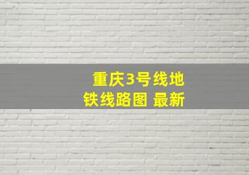 重庆3号线地铁线路图 最新